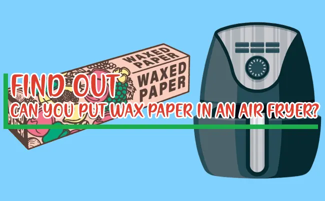 Can You Put Wax Paper In An Air Fryer? Is It Safe?