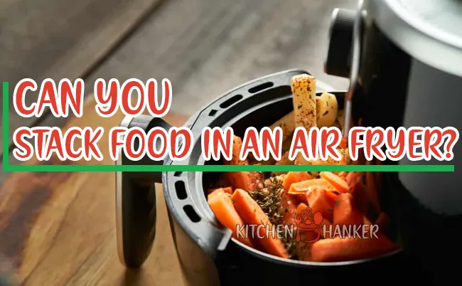 Can You Stack Food In An Air Fryer? [2023]